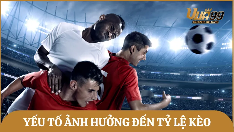 Lưu ý những yếu tố ảnh hưởng trực tiếp tới tỷ lệ kèo bóng đá